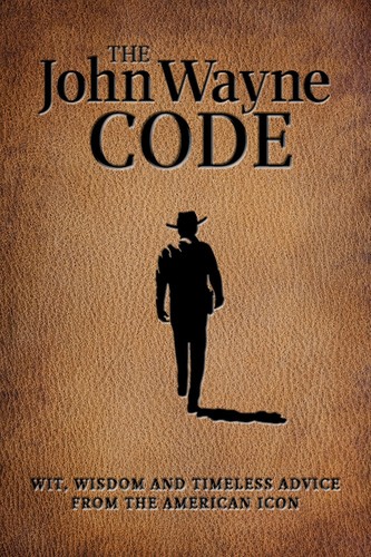  - The John Wayne Code: Wit, Wisdom and Timeless Advice from the American Icon