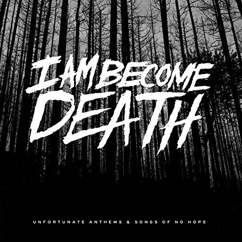 I Am Become Death - Unfortunate Anthems & Songs of No Hope