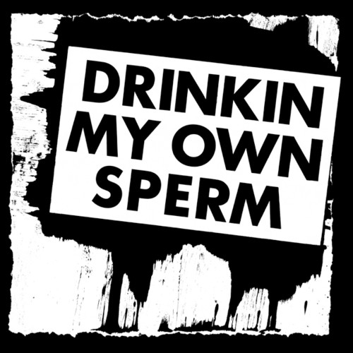 Drinkin My Own Sperm